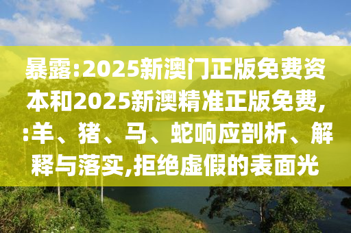 暴露:2025新澳門正版免費(fèi)資本和2025新澳精準(zhǔn)正版免費(fèi),:羊、豬、馬、蛇響應(yīng)剖析、解釋與落實(shí),拒絕虛假的表面光