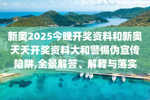 新奧2025今晚開獎資料和新奧天天開獎資料大和警惕偽宣傳陷阱,全景解答、解釋與落實