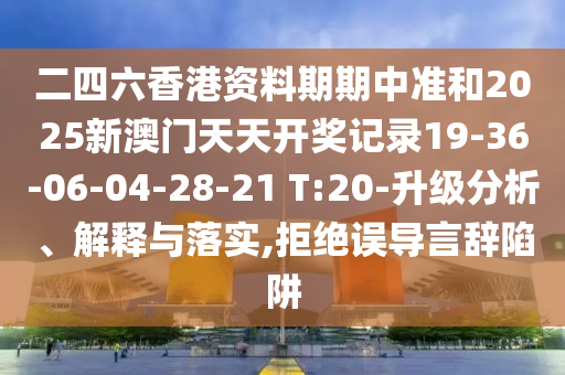 二四六香港資料期期中準(zhǔn)和2025新澳門天天開(kāi)獎(jiǎng)記錄19-36-06-04-28-21 T:20-升級(jí)分析、解釋與落實(shí),拒絕誤導(dǎo)言辭陷阱