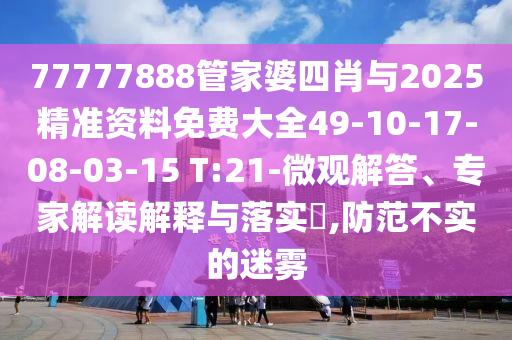 77777888管家婆四肖與2025精準資料免費大全49-10-17-08-03-15 T:21-微觀解答、專家解讀解釋與落實?,防范不實的迷霧