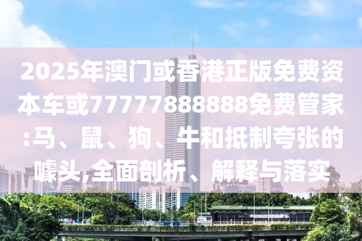 2025年澳門或香港正版免費資本車或77777888888免費管家:馬、鼠、狗、牛和抵制夸張的噱頭,全面剖析、解釋與落實