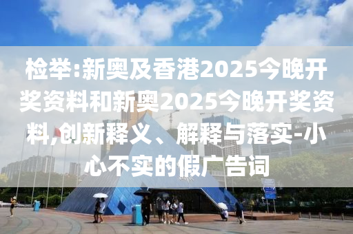 檢舉:新奧及香港2025今晚開(kāi)獎(jiǎng)資料和新奧2025今晚開(kāi)獎(jiǎng)資料,創(chuàng)新釋義、解釋與落實(shí)-小心不實(shí)的假?gòu)V告詞