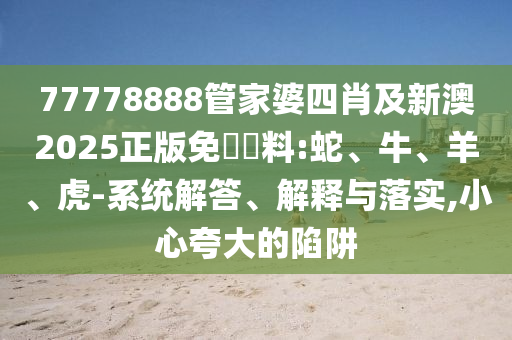 77778888管家婆四肖及新澳2025正版免費(fèi)資料:蛇、牛、羊、虎-系統(tǒng)解答、解釋與落實(shí),小心夸大的陷阱