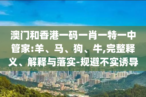 澳門和香港一碼一肖一特一中管家:羊、馬、狗、牛,完整釋義、解釋與落實-規(guī)避不實誘導