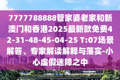 7777788888管家婆老家和新澳門和香港2025最新款免費(fèi)42-31-48-45-04-25 T:07場(chǎng)景解答、專家解讀解釋與落實(shí)-小心虛假迷障之中
