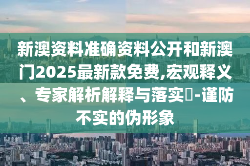 新澳資料準(zhǔn)確資料公開和新澳門2025最新款免費(fèi),宏觀釋義、專家解析解釋與落實(shí)?-謹(jǐn)防不實(shí)的偽形象