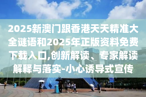 2025新澳門(mén)跟香港天天精準(zhǔn)大全謎語(yǔ)和2025年正版資料免費(fèi)下載入口,創(chuàng)新解讀、專(zhuān)家解讀解釋與落實(shí)-小心誘導(dǎo)式宣傳