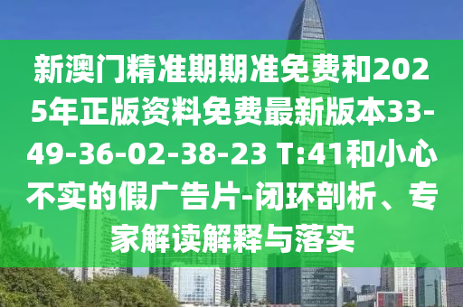 新澳門精準(zhǔn)期期準(zhǔn)免費(fèi)和2025年正版資料免費(fèi)最新版本33-49-36-02-38-23 T:41和小心不實(shí)的假?gòu)V告片-閉環(huán)剖析、專家解讀解釋與落實(shí)