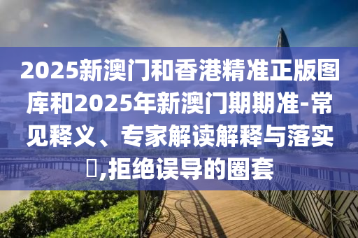 2025新澳門和香港精準(zhǔn)正版圖庫(kù)和2025年新澳門期期準(zhǔn)-常見(jiàn)釋義、專家解讀解釋與落實(shí)?,拒絕誤導(dǎo)的圈套