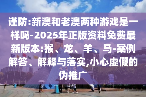 謹防:新澳和老澳兩種游戲是一樣嗎-2025年正版資料免費最新版本:猴、龍、羊、馬-案例解答、解釋與落實,小心虛假的偽推廣