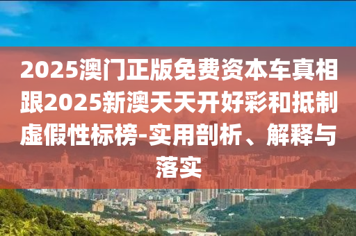 2025澳門正版免費(fèi)資本車真相跟2025新澳天天開好彩和抵制虛假性標(biāo)榜-實(shí)用剖析、解釋與落實(shí)