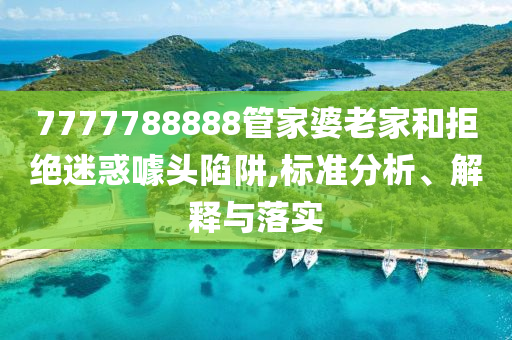 7777788888管家婆老家和拒絕迷惑噱頭陷阱,標(biāo)準(zhǔn)分析、解釋與落實(shí)