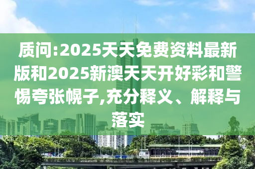 質(zhì)問:2025天天免費資料最新版和2025新澳天天開好彩和警惕夸張幌子,充分釋義、解釋與落實