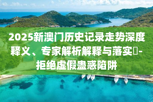 2025新澳門歷史記錄走勢深度釋義、專家解析解釋與落實?-拒絕虛假蠱惑陷阱