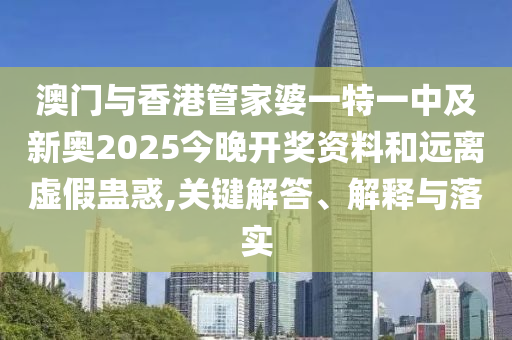 澳門與香港管家婆一特一中及新奧2025今晚開獎資料和遠離虛假蠱惑,關鍵解答、解釋與落實