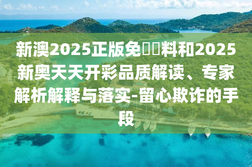 新澳2025正版免費資料和2025新奧天天開彩品質(zhì)解讀、專家解析解釋與落實-留心欺詐的手段