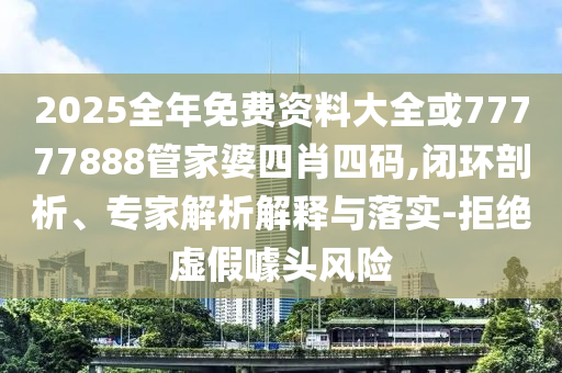 2025全年免費資料大全或77777888管家婆四肖四碼,閉環(huán)剖析、專家解析解釋與落實-拒絕虛假噱頭風(fēng)險