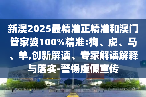 新澳2025最精準正精準和澳門管家婆100%精準:狗、虎、馬、羊,創(chuàng)新解讀、專家解讀解釋與落實-警惕虛假宣傳