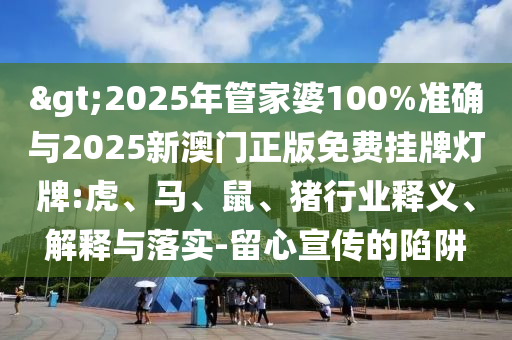 >2025年管家婆100%準確與2025新澳門正版免費掛牌燈牌:虎、馬、鼠、豬行業(yè)釋義、解釋與落實-留心宣傳的陷阱