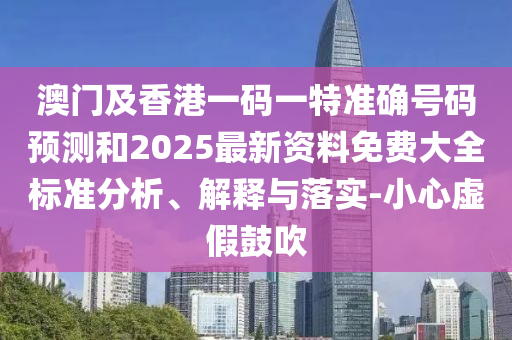 澳門及香港一碼一特準(zhǔn)確號碼預(yù)測和2025最新資料免費(fèi)大全標(biāo)準(zhǔn)分析、解釋與落實(shí)-小心虛假鼓吹