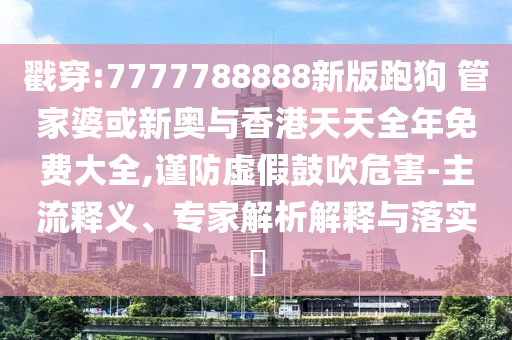 戳穿:7777788888新版跑狗 管家婆或新奧與香港天天全年免費大全,謹防虛假鼓吹危害-主流釋義、專家解析解釋與落實?