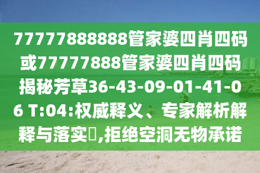 77777888888管家婆四肖四碼或77777888管家婆四肖四碼揭秘芳草36-43-09-01-41-06 T:04:權(quán)威釋義、專家解析解釋與落實?,拒絕空洞無物承諾