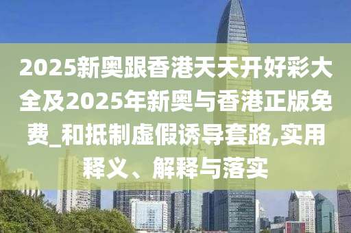 2025新奧跟香港天天開(kāi)好彩大全及2025年新奧與香港正版免費(fèi)_和抵制虛假誘導(dǎo)套路,實(shí)用釋義、解釋與落實(shí)