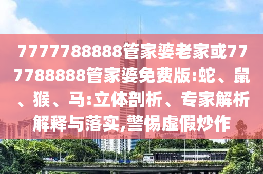 7777788888管家婆老家或777788888管家婆免費(fèi)版:蛇、鼠、猴、馬:立體剖析、專家解析解釋與落實(shí),警惕虛假炒作