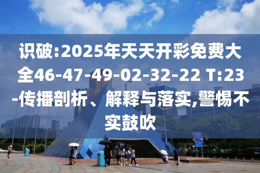 識破:2025年天天開彩免費大全46-47-49-02-32-22 T:23-傳播剖析、解釋與落實,警惕不實鼓吹