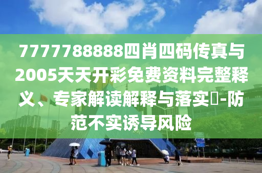 7777788888四肖四碼傳真與2005天天開彩免費(fèi)資料完整釋義、專家解讀解釋與落實(shí)?-防范不實(shí)誘導(dǎo)風(fēng)險(xiǎn)