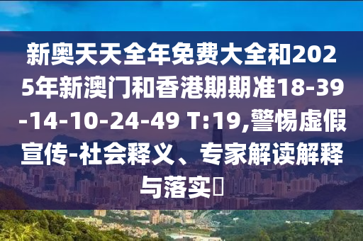 新奧天天全年免費大全和2025年新澳門和香港期期準18-39-14-10-24-49 T:19,警惕虛假宣傳-社會釋義、專家解讀解釋與落實?