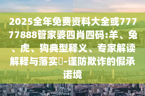 2025全年免費資料大全或77777888管家婆四肖四碼:羊、兔、虎、狗典型釋義、專家解讀解釋與落實?-謹防欺詐的假承諾境