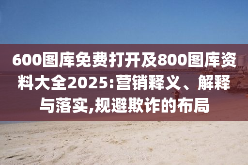 600圖庫免費打開及800圖庫資料大全2025:營銷釋義、解釋與落實,規(guī)避欺詐的布局