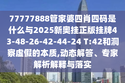 77777888管家婆四肖四碼是什么與2025新奧掛正版掛牌43-48-26-42-44-24 T:42和洞察虛假的本質(zhì),動態(tài)解答、專家解析解釋與落實