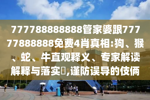 777788888888管家婆跟77777888888免費4肖真相:狗、猴、蛇、牛直觀釋義、專家解讀解釋與落實?,謹防誤導(dǎo)的伎倆