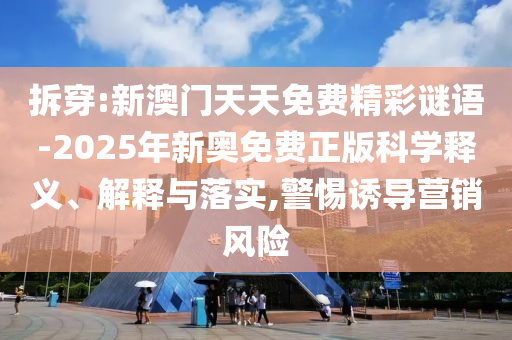 拆穿:新澳門天天免費精彩謎語-2025年新奧免費正版科學釋義、解釋與落實,警惕誘導營銷風險