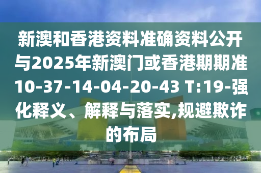 新澳和香港資料準確資料公開與2025年新澳門或香港期期準10-37-14-04-20-43 T:19-強化釋義、解釋與落實,規(guī)避欺詐的布局