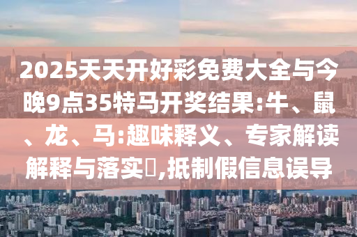 2025天天開好彩免費大全與今晚9點35特馬開獎結(jié)果:牛、鼠、龍、馬:趣味釋義、專家解讀解釋與落實?,抵制假信息誤導(dǎo)