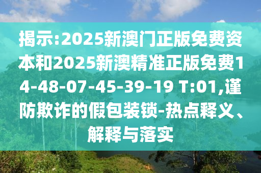 揭示:2025新澳門正版免費資本和2025新澳精準(zhǔn)正版免費14-48-07-45-39-19 T:01,謹(jǐn)防欺詐的假包裝鎖-熱點釋義、解釋與落實