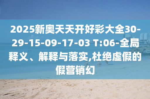 2025新奧天天開好彩大全30-29-15-09-17-03 T:06-全局釋義、解釋與落實,杜絕虛假的假營銷幻