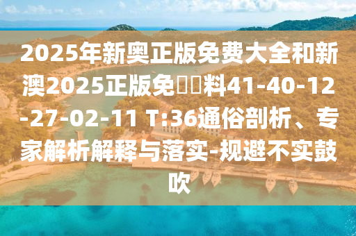 2025年新奧正版免費(fèi)大全和新澳2025正版免費(fèi)資料41-40-12-27-02-11 T:36通俗剖析、專家解析解釋與落實(shí)-規(guī)避不實(shí)鼓吹