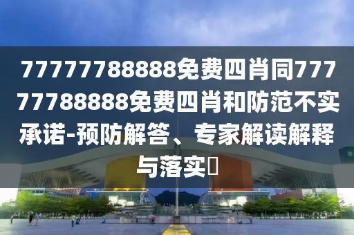 77777788888免費四肖同77777788888免費四肖和防范不實承諾-預(yù)防解答、專家解讀解釋與落實?