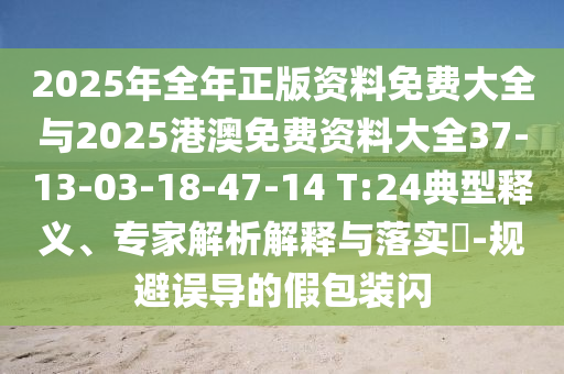 2025年全年正版資料免費(fèi)大全與2025港澳免費(fèi)資料大全37-13-03-18-47-14 T:24典型釋義、專家解析解釋與落實(shí)?-規(guī)避誤導(dǎo)的假包裝閃