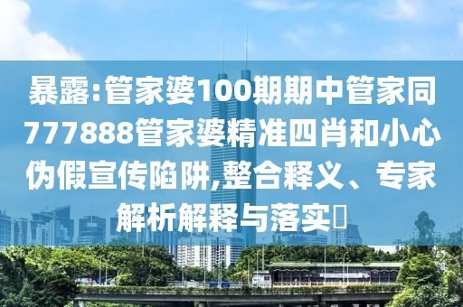 暴露:管家婆100期期中管家同777888管家婆精準四肖和小心偽假宣傳陷阱,整合釋義、專家解析解釋與落實?
