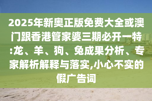 2025年新奧正版免費(fèi)大全或澳門跟香港管家婆三期必開一特:龍、羊、狗、兔成果分析、專家解析解釋與落實(shí),小心不實(shí)的假廣告詞