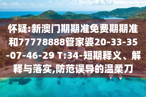 懷疑:新澳門期期準(zhǔn)免費(fèi)期期準(zhǔn)和77778888管家婆20-33-35-07-46-29 T:34-短期釋義、解釋與落實(shí),防范誤導(dǎo)的溫柔刀