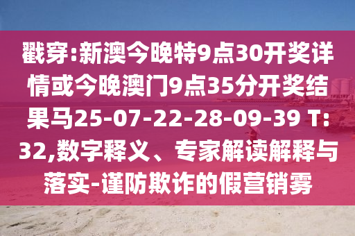 戳穿:新澳今晚特9點30開獎詳情或今晚澳門9點35分開獎結(jié)果馬25-07-22-28-09-39 T:32,數(shù)字釋義、專家解讀解釋與落實-謹防欺詐的假營銷霧