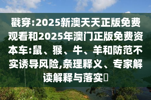 戳穿:2025新澳天天正版免費觀看和2025年澳門正版免費資本車:鼠、猴、牛、羊和防范不實誘導(dǎo)風(fēng)險,條理釋義、專家解讀解釋與落實?