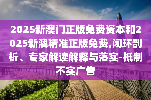 2025新澳門正版免費資本和2025新澳精準正版免費,閉環(huán)剖析、專家解讀解釋與落實-抵制不實廣告