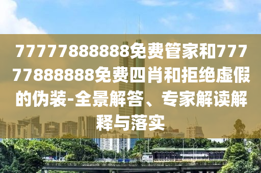 77777888888免費管家和77777888888免費四肖和拒絕虛假的偽裝-全景解答、專家解讀解釋與落實